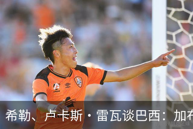 希勒、卢卡斯·雷瓦谈巴西：加布里埃尔表现迟缓 安帅任务艰巨