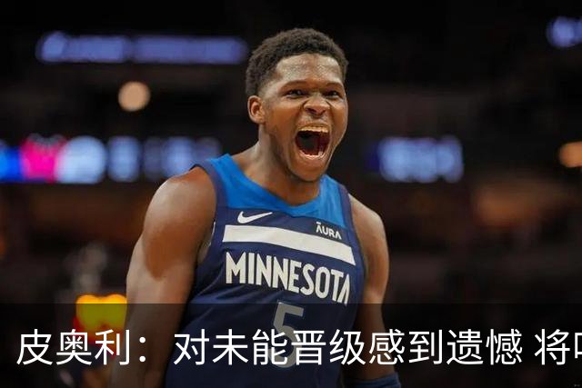 皮奥利：对未能晋级感到遗憾 将吸取教训专注联赛